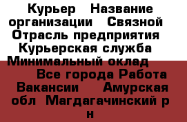 Курьер › Название организации ­ Связной › Отрасль предприятия ­ Курьерская служба › Минимальный оклад ­ 33 000 - Все города Работа » Вакансии   . Амурская обл.,Магдагачинский р-н